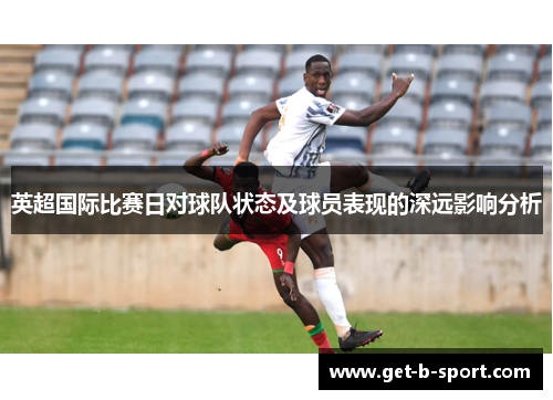 英超国际比赛日对球队状态及球员表现的深远影响分析