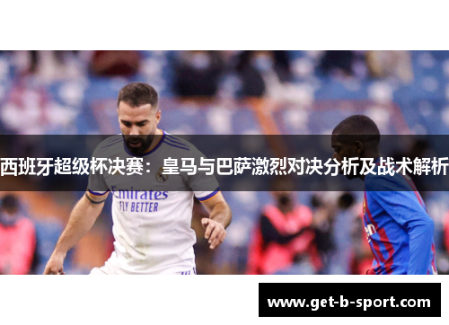 西班牙超级杯决赛：皇马与巴萨激烈对决分析及战术解析
