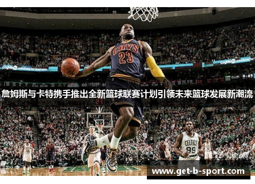 詹姆斯与卡特携手推出全新篮球联赛计划引领未来篮球发展新潮流 詹姆斯与卡特携手推出全新篮球联赛计划引领未来篮球发展新潮流