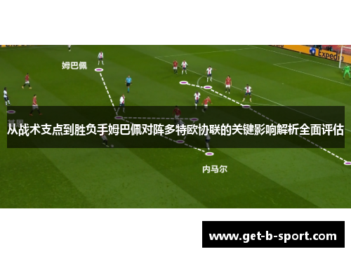 从战术支点到胜负手姆巴佩对阵多特欧协联的关键影响解析全面评估 从战术支点到胜负手姆巴佩对阵多特欧协联的关键影响解析全面评估