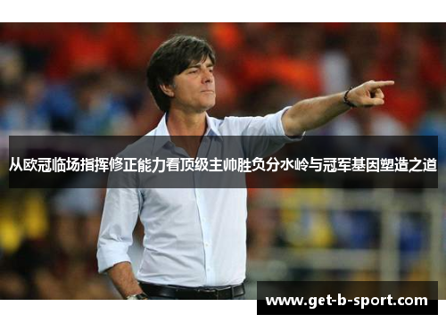 从欧冠临场指挥修正能力看顶级主帅胜负分水岭与冠军基因塑造之道