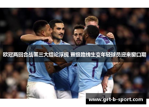欧冠两回合战罢三大结论浮现 晋级路线生变年轻球员迎来窗口期