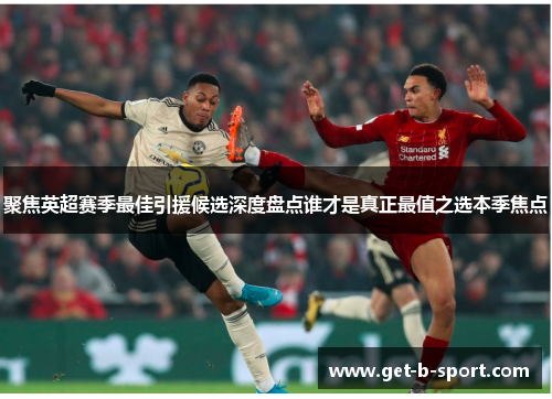 聚焦英超赛季最佳引援候选深度盘点谁才是真正最值之选本季焦点 聚焦英超赛季最佳引援候选深度盘点谁才是真正最值之选本季焦点
