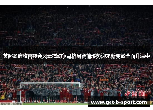 英超冬窗收官转会风云搅动争冠格局赛前形势迎来新变数全面升温中