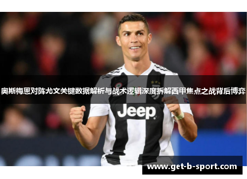 奥斯梅恩对阵尤文关键数据解析与战术逻辑深度拆解西甲焦点之战背后博弈 奥斯梅恩对阵尤文关键数据解析与战术逻辑深度拆解西甲焦点之战背后博弈