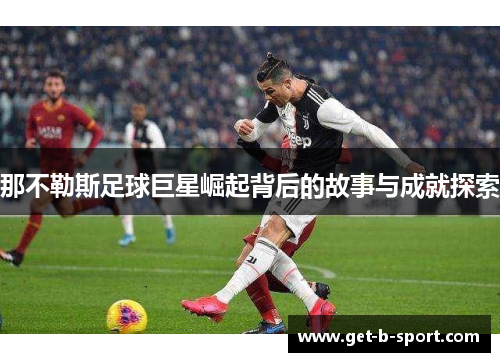 那不勒斯足球巨星崛起背后的故事与成就探索