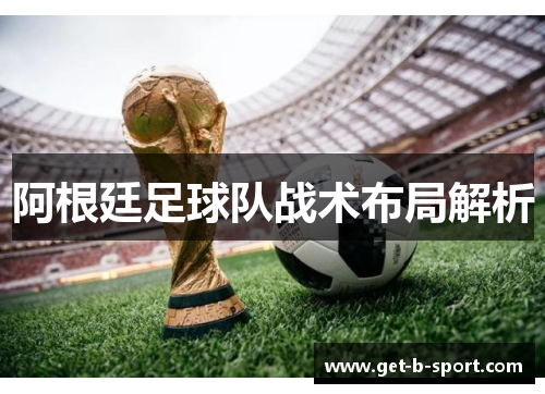 阿根廷足球队战术布局解析 阿根廷足球队战术布局解析