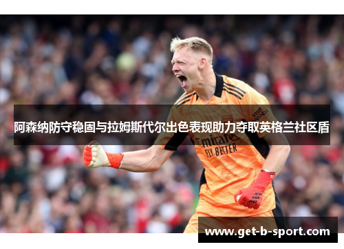 阿森纳防守稳固与拉姆斯代尔出色表现助力夺取英格兰社区盾