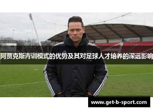 阿贾克斯青训模式的优势及其对足球人才培养的深远影响 阿贾克斯青训模式的优势及其对足球人才培养的深远影响