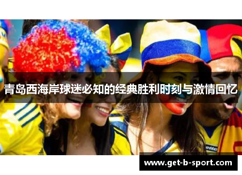 青岛西海岸球迷必知的经典胜利时刻与激情回忆 青岛西海岸球迷必知的经典胜利时刻与激情回忆