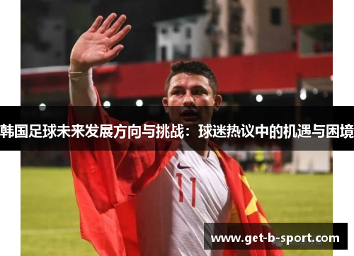 韩国足球未来发展方向与挑战:球迷热议中的机遇与困境 韩国足球未来发展方向与挑战:球迷热议中的机遇与困境