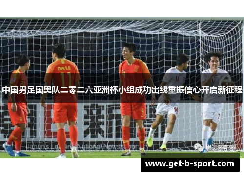 中国男足国奥队二零二六亚洲杯小组成功出线重振信心开启新征程