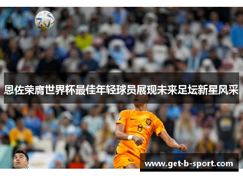 恩佐荣膺世界杯最佳年轻球员展现未来足坛新星风采