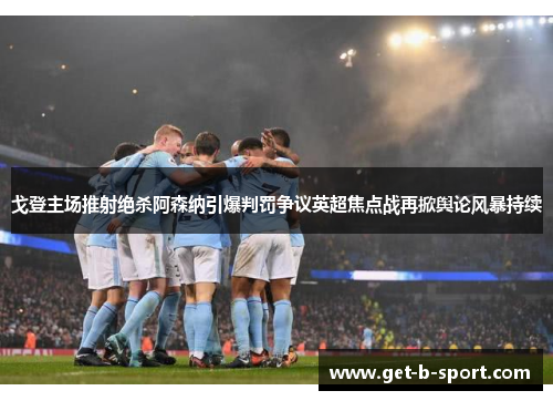 戈登主场推射绝杀阿森纳引爆判罚争议英超焦点战再掀舆论风暴持续 戈登主场推射绝杀阿森纳引爆判罚争议英超焦点战再掀舆论风暴持续