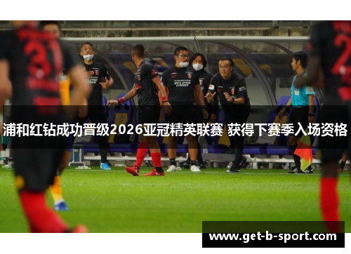 浦和红钻成功晋级2026亚冠精英联赛 获得下赛季入场资格