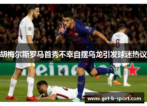 胡梅尔斯罗马首秀不幸自摆乌龙引发球迷热议