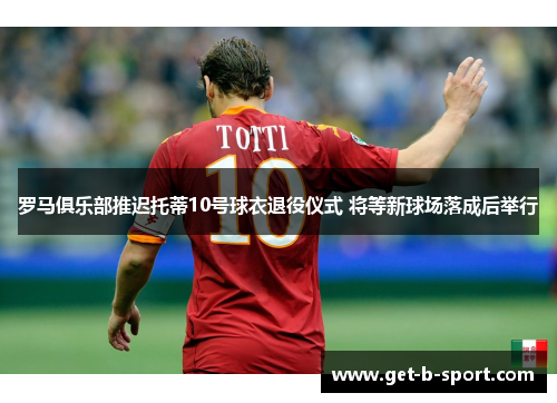 罗马俱乐部推迟托蒂10号球衣退役仪式 将等新球场落成后举行 罗马俱乐部推迟托蒂10号球衣退役仪式 将等新球场落成后举行