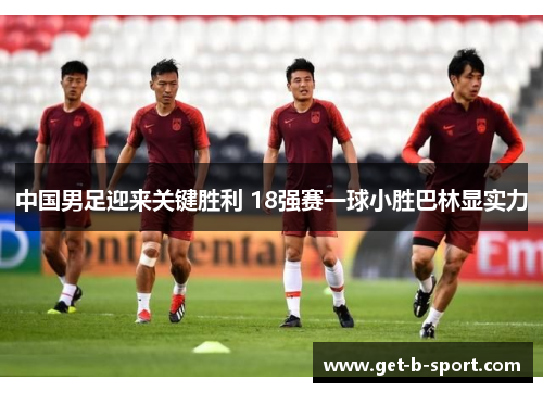 中国男足迎来关键胜利 18强赛一球小胜巴林显实力