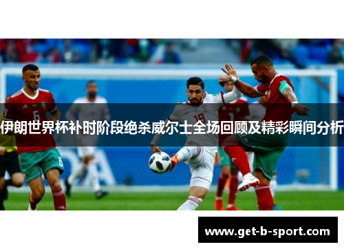 伊朗世界杯补时阶段绝杀威尔士全场回顾及精彩瞬间分析