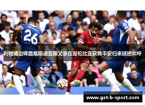 利物浦边锋路易斯迪亚斯父亲在哥伦比亚获救平安归来球迷欢呼