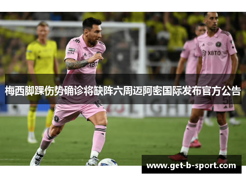 梅西脚踝伤势确诊将缺阵六周迈阿密国际发布官方公告