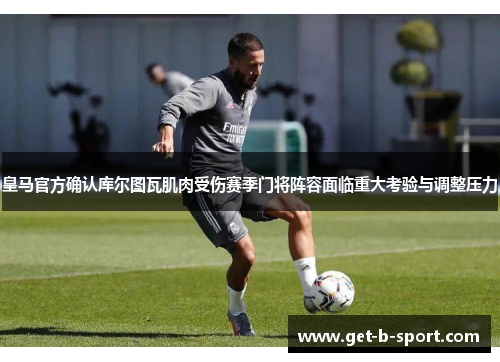 皇马官方确认库尔图瓦肌肉受伤赛季门将阵容面临重大考验与调整压力