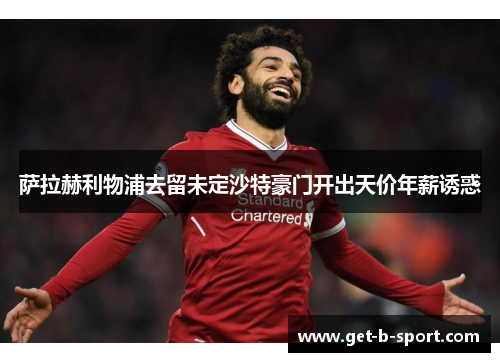 萨拉赫利物浦去留未定沙特豪门开出天价年薪诱惑