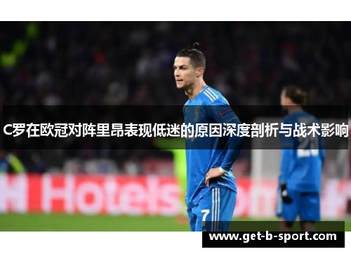 C罗在欧冠对阵里昂表现低迷的原因深度剖析与战术影响
