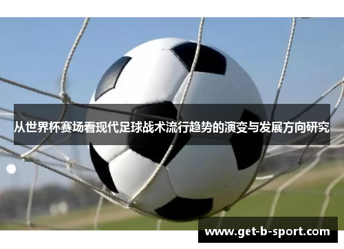 从世界杯赛场看现代足球战术流行趋势的演变与发展方向研究