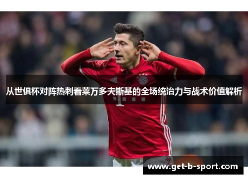 从世俱杯对阵热刺看莱万多夫斯基的全场统治力与战术价值解析
