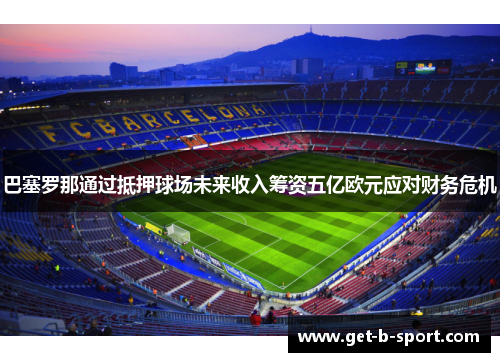 巴塞罗那通过抵押球场未来收入筹资五亿欧元应对财务危机 巴塞罗那通过抵押球场未来收入筹资五亿欧元应对财务危机