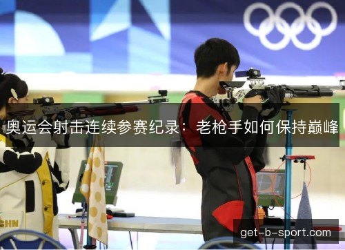 奥运会射击连续参赛纪录：老枪手如何保持巅峰