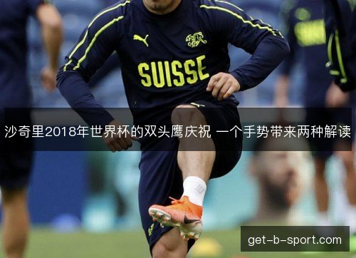 沙奇里2018年世界杯的双头鹰庆祝 一个手势带来两种解读